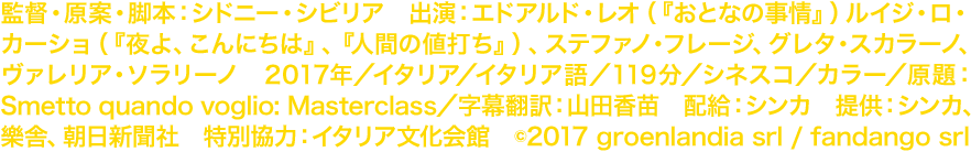 監督・原案・脚本：シドニー・シビリア　出演：エドアルド・レオ（『おとなの事情』）ルイジ・ロ・カーショ（『夜よ、こんにちは』、『人間の値打ち』）、ステファノ・フレージ、グレタ・スカラーノ、ヴァレリア・ソラリーノ　2017年／イタリア／ イタリア語／119分／シネスコ／カラー／原題：Smetto quando voglio: Masterclass／字幕翻訳：山田香苗　配給：シンカ　提供：シンカ、樂舎、朝日新聞社 特別協力：イタリア文化会館　©2017 groenlandia srl / fandango srl